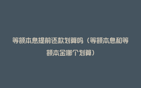 等额本息提前还款划算吗（等额本息和等额本金哪个划算）