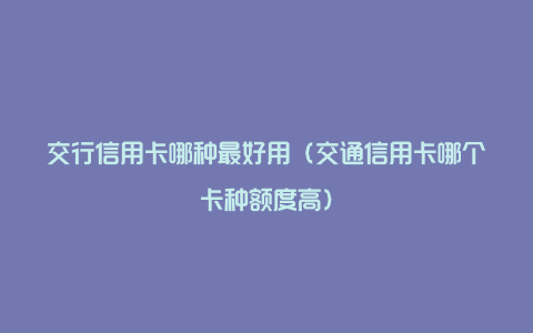 交行信用卡哪种最好用（交通信用卡哪个卡种额度高）