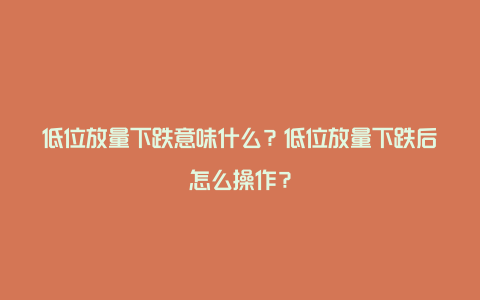 低位放量下跌意味什么？低位放量下跌后怎么操作？