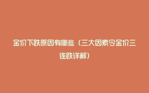 金价下跌原因有哪些（三大因素令金价三连跌详解）