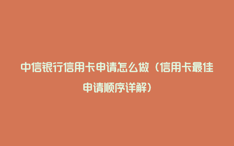 中信银行信用卡申请怎么做（信用卡最佳申请顺序详解）