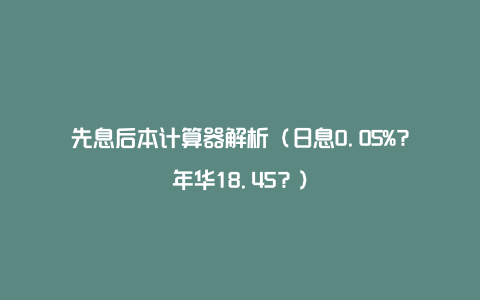 先息后本计算器解析（日息0.05%？年华18.45？）