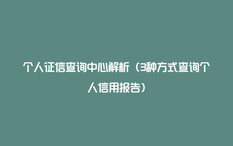 个人征信查询中心解析（3种方式查询个人信用报告）