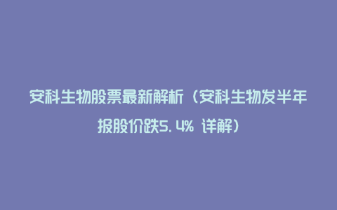 安科生物股票最新解析（安科生物发半年报股价跌5.4% 详解）