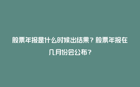 股票年报是什么时候出结果？股票年报在几月份会公布？