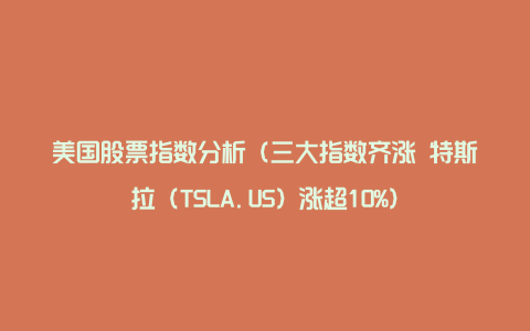 美国股票指数分析（三大指数齐涨 特斯拉（TSLA.US）涨超10%）