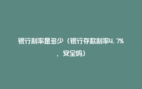 银行利率是多少（银行存款利率4.7%，安全吗）