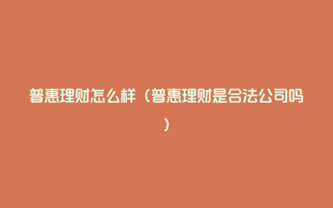 普惠理财怎么样（普惠理财是合法公司吗）