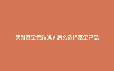 买新基金会跌吗？怎么选择基金产品