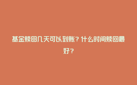 基金赎回几天可以到账？什么时间赎回最好？