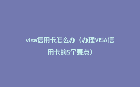 visa信用卡怎么办（办理VISA信用卡的5个要点）