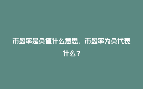 市盈率是负值什么意思，市盈率为负代表什么？