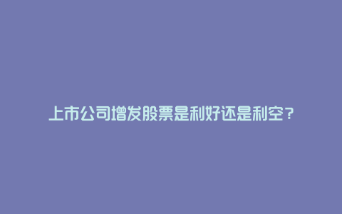 上市公司增发股票是利好还是利空？