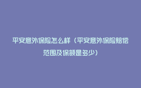 平安意外保险怎么样（平安意外保险赔偿范围及保额是多少）