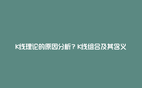 K线理论的原因分析？K线组合及其含义