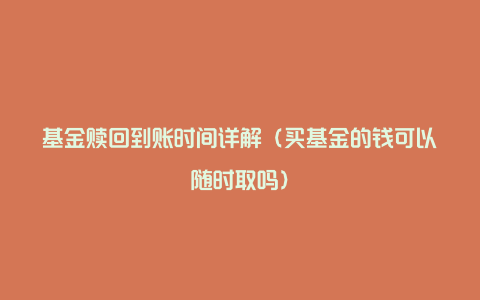 基金赎回到账时间详解（买基金的钱可以随时取吗）