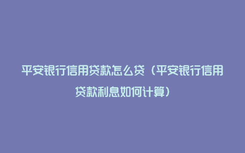 平安银行信用贷款怎么贷（平安银行信用贷款利息如何计算）