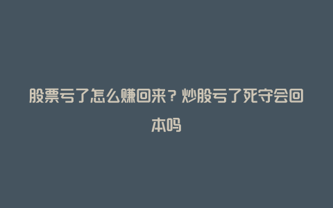 股票亏了怎么赚回来？炒股亏了死守会回本吗