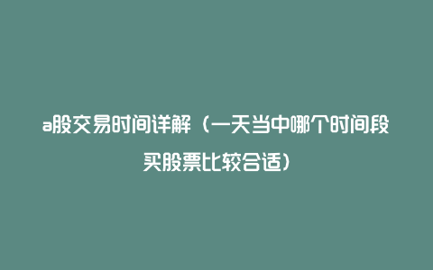 a股交易时间详解（一天当中哪个时间段买股票比较合适）