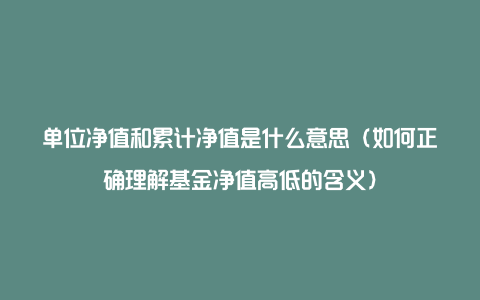 单位净值和累计净值是什么意思（如何正确理解基金净值高低的含义）