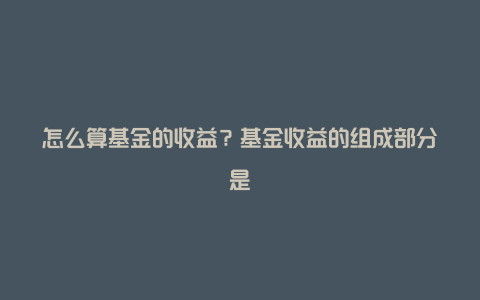 怎么算基金的收益？基金收益的组成部分是