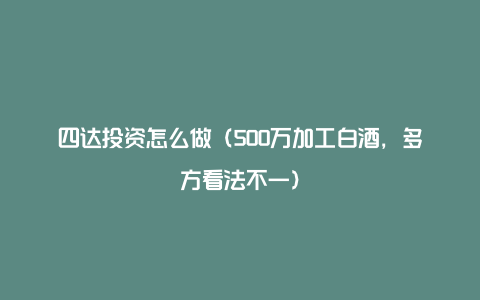 四达投资怎么做（500万加工白酒，多方看法不一）