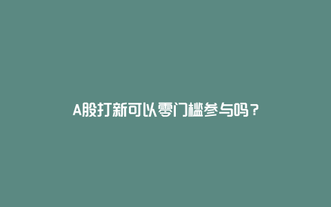 A股打新可以零门槛参与吗？