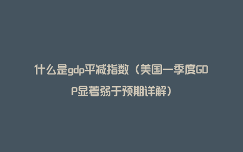 什么是gdp平减指数（美国一季度GDP显著弱于预期详解）