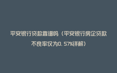 平安银行贷款靠谱吗（平安银行房企贷款不良率仅为0.57%详解）