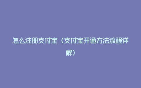 怎么注册支付宝（支付宝开通方法流程详解）