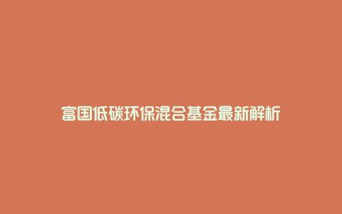 富国低碳环保混合基金最新解析