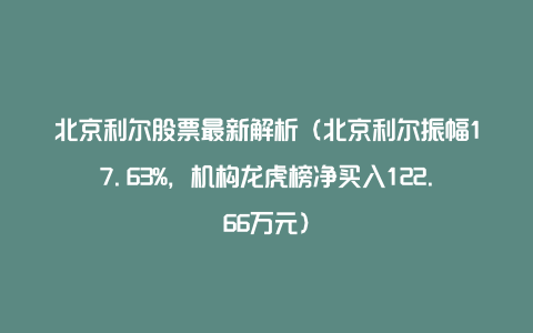 北京利尔股票最新解析（北京利尔振幅17.63%，机构龙虎榜净买入122.66万元）