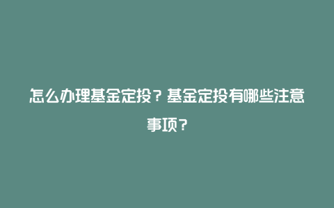 怎么办理基金定投？基金定投有哪些注意事项？