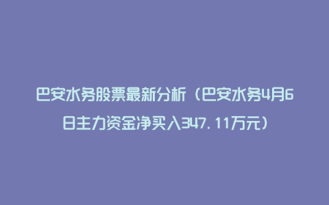 巴安水务股票最新分析（巴安水务4月6日主力资金净买入347.11万元）