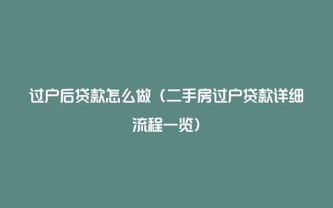 过户后贷款怎么做（二手房过户贷款详细流程一览）