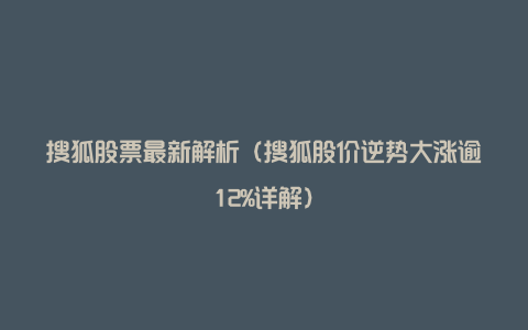 搜狐股票最新解析（搜狐股价逆势大涨逾12%详解）