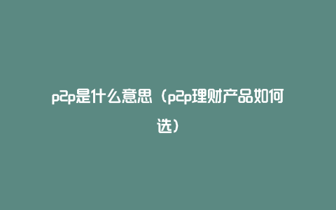 p2p是什么意思（p2p理财产品如何选）