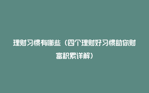 理财习惯有哪些（四个理财好习惯助你财富积累详解）