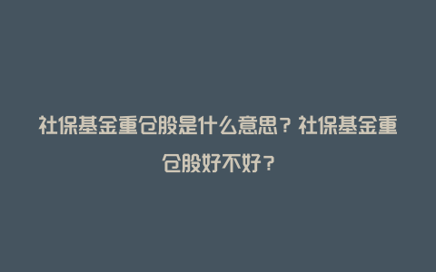 社保基金重仓股是什么意思？社保基金重仓股好不好？