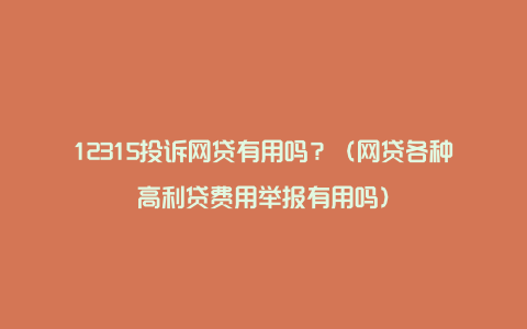 12315投诉网贷有用吗？（网贷各种高利贷费用举报有用吗）