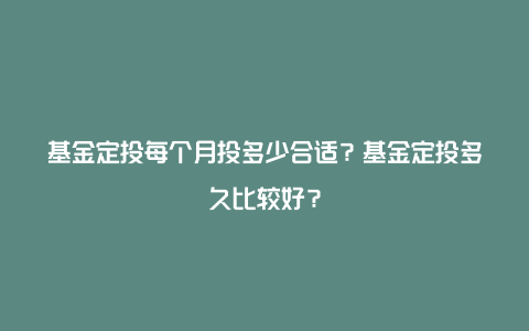 基金定投每个月投多少合适？基金定投多久比较好？