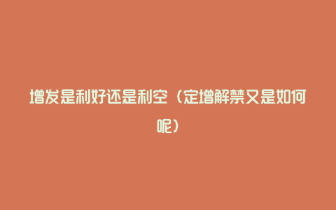 增发是利好还是利空（定增解禁又是如何呢）