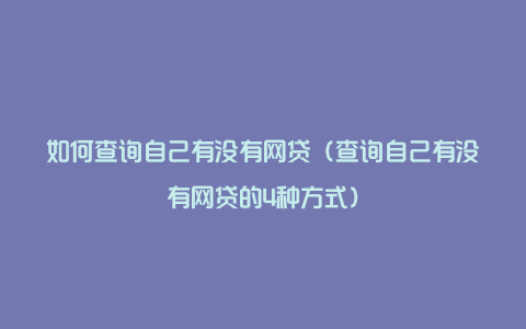 如何查询自己有没有网贷（查询自己有没有网贷的4种方式）