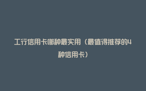 工行信用卡哪种最实用（最值得推荐的4种信用卡）