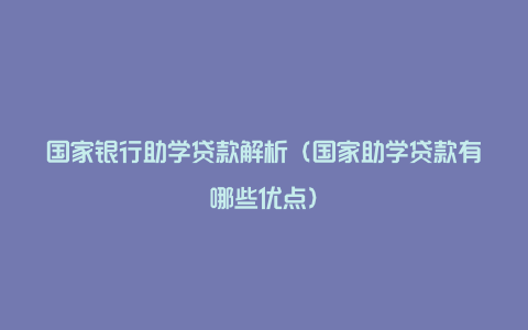 国家银行助学贷款解析（国家助学贷款有哪些优点）