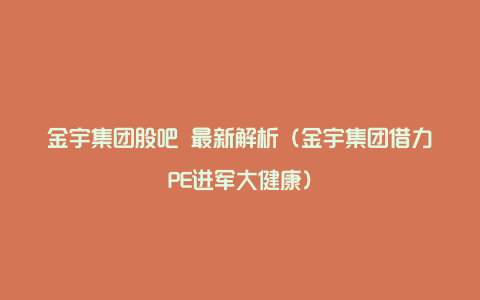 金宇集团股吧 最新解析（金宇集团借力PE进军大健康）