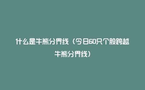 什么是牛熊分界线（今日60只个股跨越牛熊分界线）