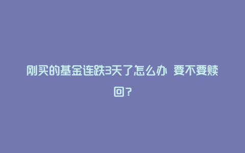 刚买的基金连跌3天了怎么办 要不要赎回？