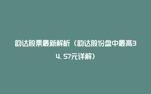 韵达股票最新解析（韵达股份盘中最高34.57元详解）