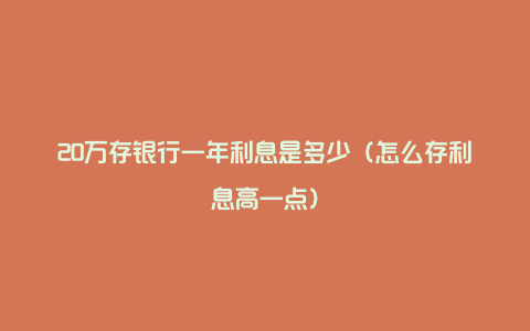 20万存银行一年利息是多少（怎么存利息高一点）